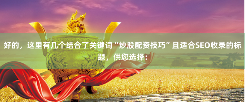 好的，这里有几个结合了关键词“炒股配资技巧”且适合SEO收录的标题，供您选择：