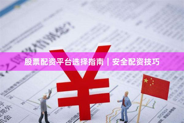 股票配资平台选择指南｜安全配资技巧