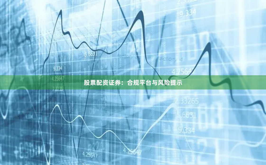 股票配资证券：合规平台与风险提示